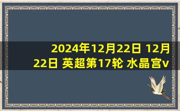 2024年12月22日 12月22日 英超第17轮 水晶宫vs阿森纳 进球视频